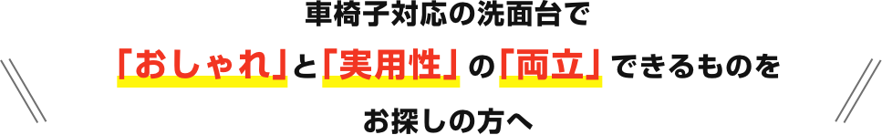 車椅子対応の洗面台で「おしゃれ」と「実用性」の「両立」できるものをお探しの方へ